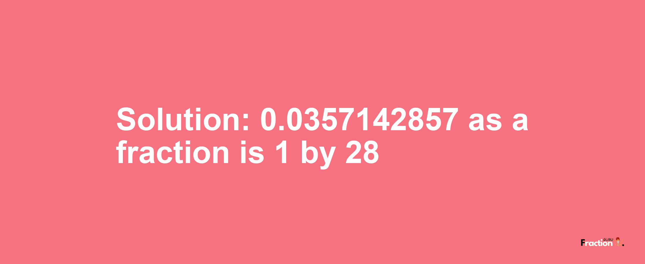 Solution:0.0357142857 as a fraction is 1/28